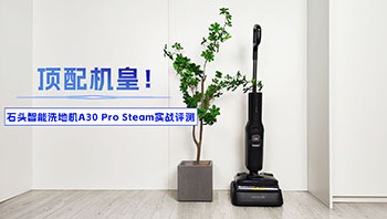 顶配机皇！石头智能洗地机A30 Pro Steam实战评测