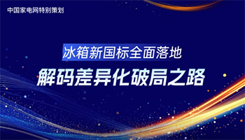 中国家电网特别策划：冰箱新国标全面落地 解码差异化破局之路